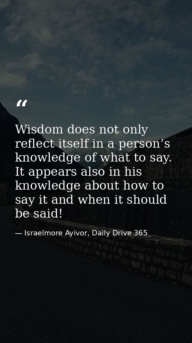 Wisdom does not only reflect itself in a person’s knowledge of what to say. It appears also in his knowledge about how t — Israelmore Ayivor, Daily Drive 365