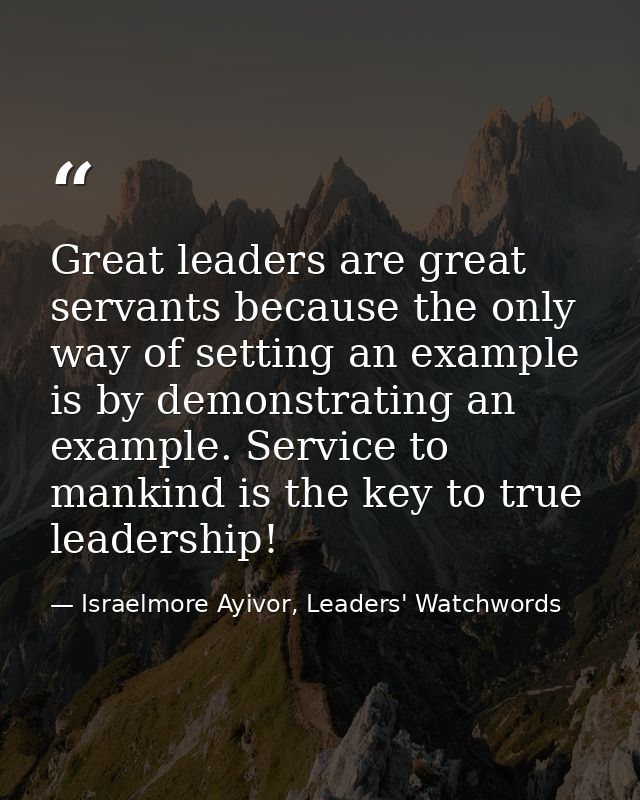 Great leaders are great servants because the only way of setting an example is by demonstrating an example. Service to m — Israelmore Ayivor, Leaders' Watchwords