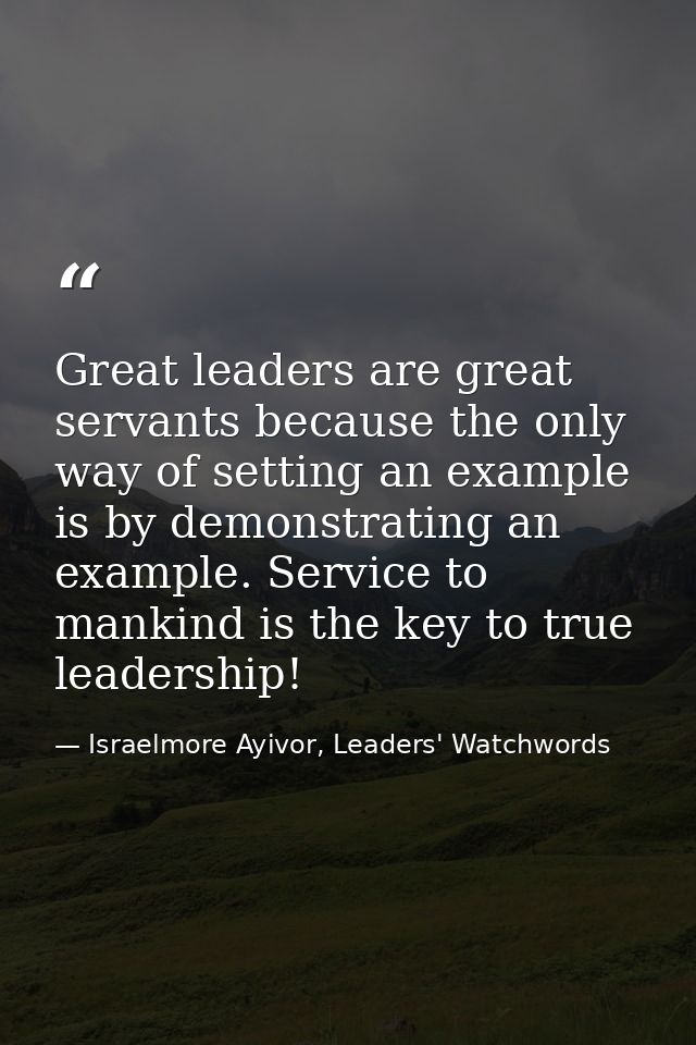 Great leaders are great servants because the only way of setting an example is by demonstrating an example. Service to m — Israelmore Ayivor, Leaders' Watchwords