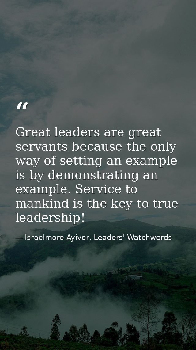 Great leaders are great servants because the only way of setting an example is by demonstrating an example. Service to m — Israelmore Ayivor, Leaders' Watchwords