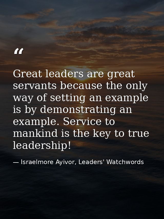 Great leaders are great servants because the only way of setting an example is by demonstrating an example. Service to m — Israelmore Ayivor, Leaders' Watchwords