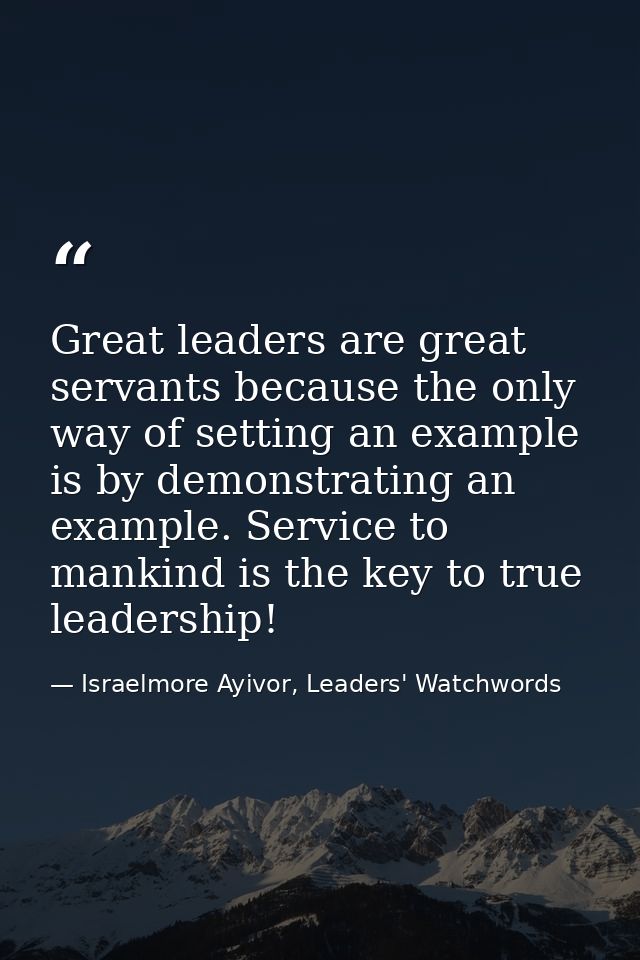 Great leaders are great servants because the only way of setting an example is by demonstrating an example. Service to m — Israelmore Ayivor, Leaders' Watchwords