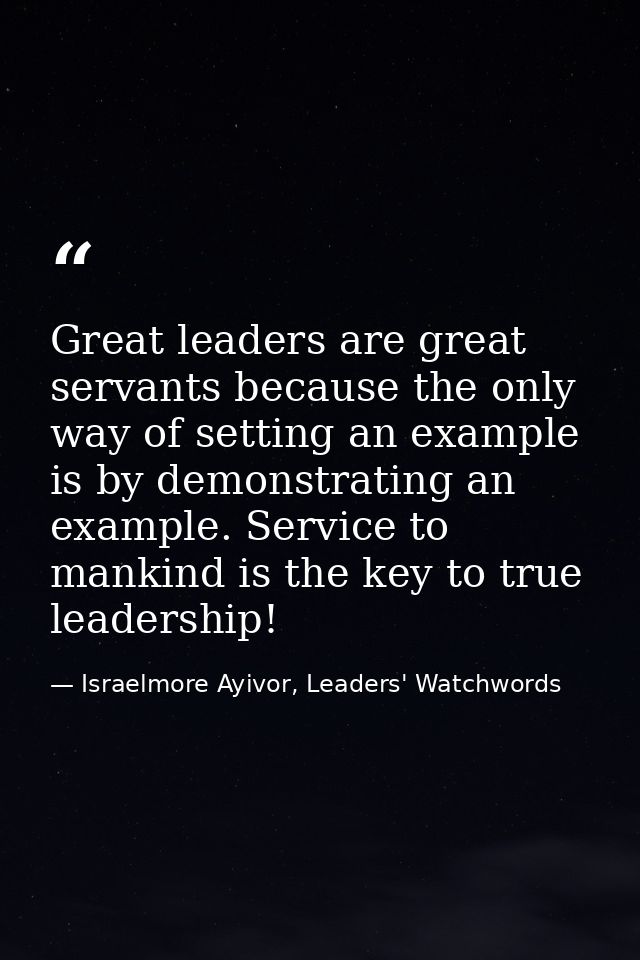 Great leaders are great servants because the only way of setting an example is by demonstrating an example. Service to m — Israelmore Ayivor, Leaders' Watchwords