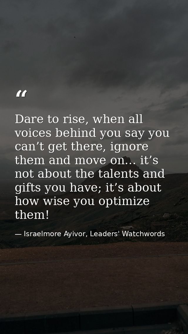 Dare to rise, when all voices behind you say you can’t get there, ignore them and move on… it’s not about the talents an — Israelmore Ayivor, Leaders' Watchwords