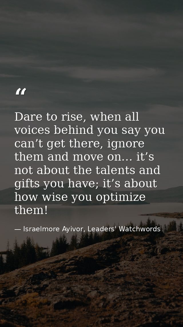 Dare to rise, when all voices behind you say you can’t get there, ignore them and move on… it’s not about the talents an — Israelmore Ayivor, Leaders' Watchwords