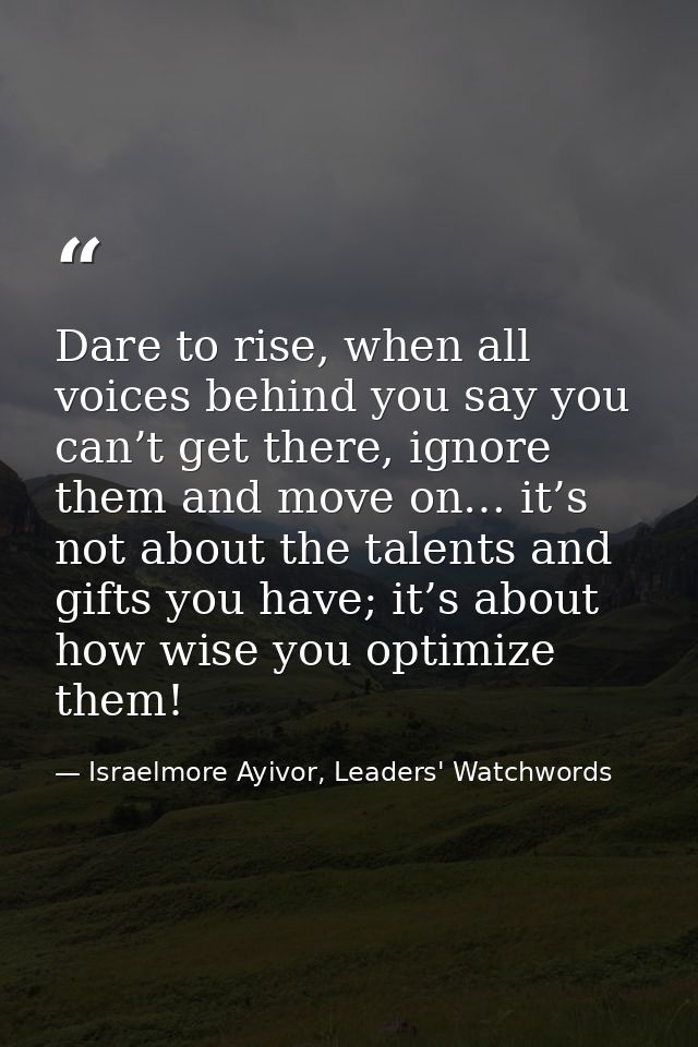 Dare to rise, when all voices behind you say you can’t get there, ignore them and move on… it’s not about the talents an — Israelmore Ayivor, Leaders' Watchwords