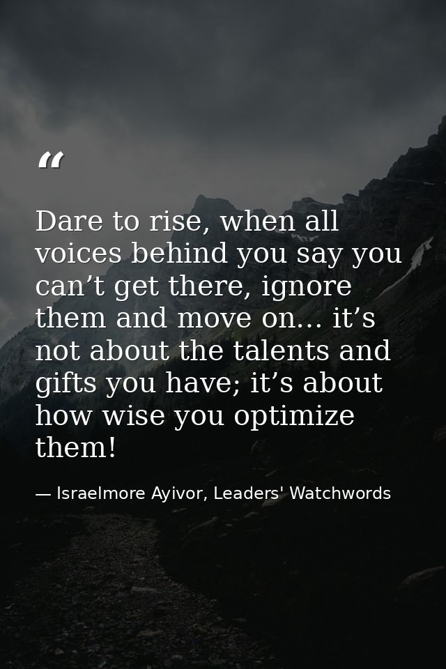 Dare to rise, when all voices behind you say you can’t get there, ignore them and move on… it’s not about the talents an — Israelmore Ayivor, Leaders' Watchwords