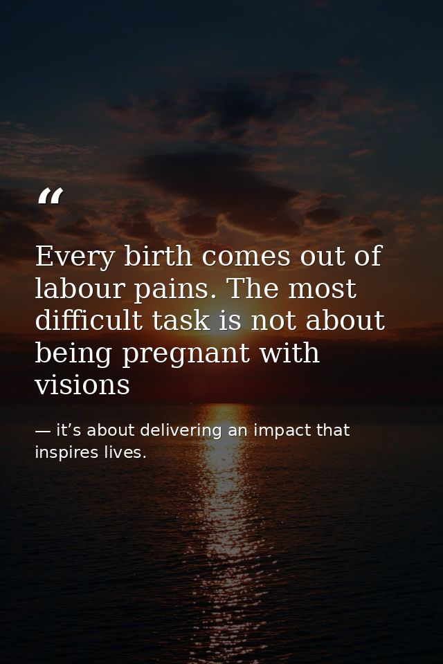 Every birth comes out of labour pains. The most difficult task is not about being pregnant with visions — it’s about delivering an impact that inspires lives.