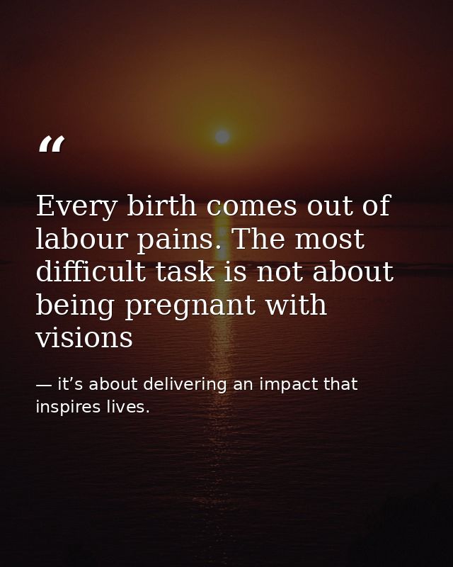 Every birth comes out of labour pains. The most difficult task is not about being pregnant with visions — it’s about delivering an impact that inspires lives.
