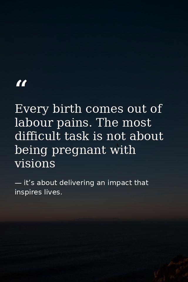 Every birth comes out of labour pains. The most difficult task is not about being pregnant with visions — it’s about delivering an impact that inspires lives.
