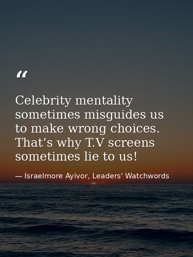 Celebrity mentality sometimes misguides us to make wrong choices. That’s why T.V screens sometimes lie to us! — Israelmore Ayivor, Leaders' Watchwords