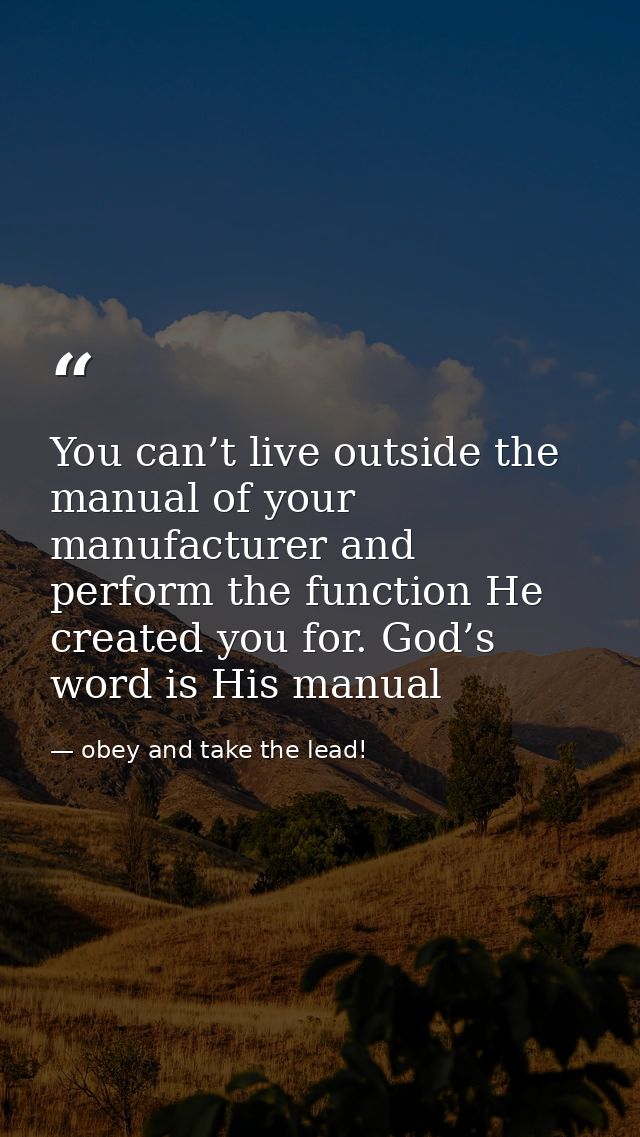 You can’t live outside the manual of your manufacturer and perform the function He created you for. God’s word is His ma — obey and take the lead!