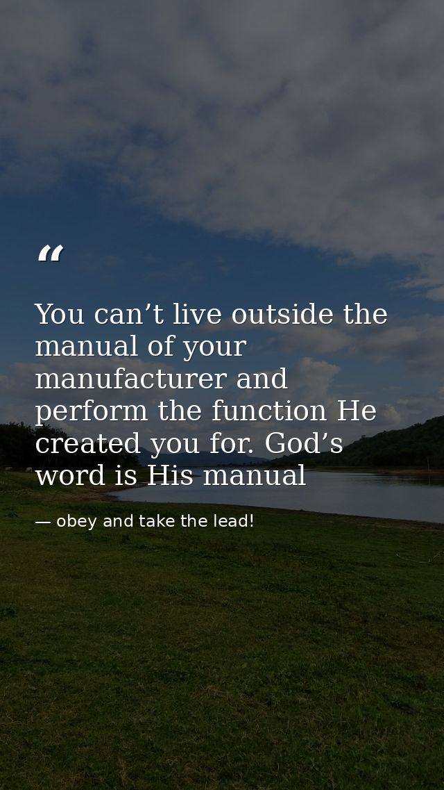 You can’t live outside the manual of your manufacturer and perform the function He created you for. God’s word is His ma — obey and take the lead!