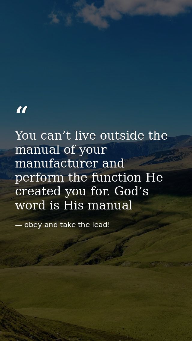 You can’t live outside the manual of your manufacturer and perform the function He created you for. God’s word is His ma — obey and take the lead!