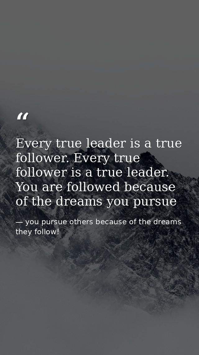 Every true leader is a true follower. Every true follower is a true leader. You are followed because of the dreams you p — you pursue others because of the dreams they follow!