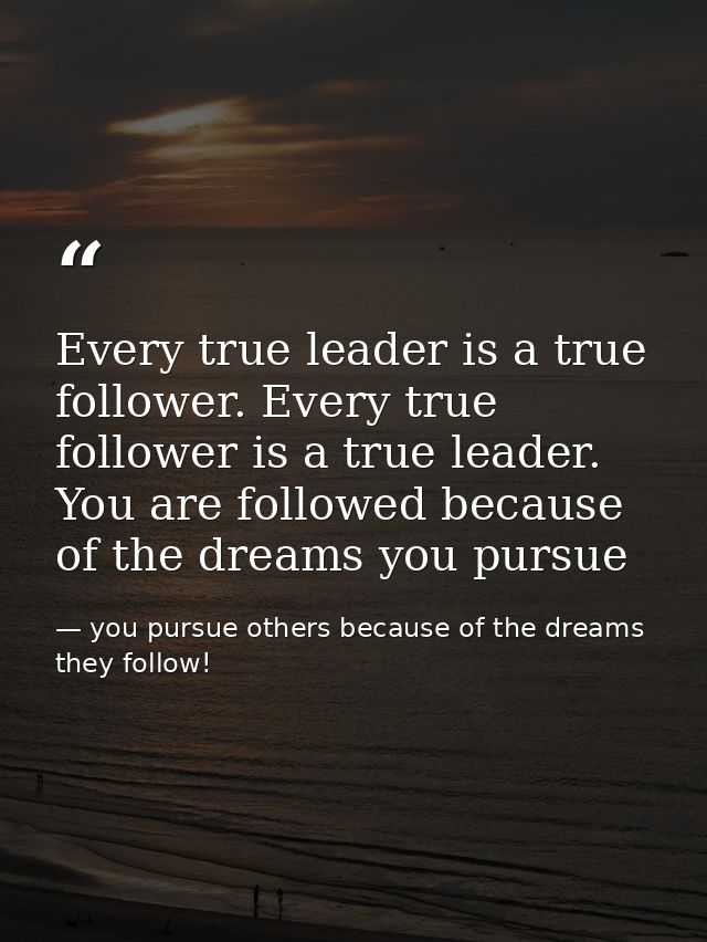 Every true leader is a true follower. Every true follower is a true leader. You are followed because of the dreams you p — you pursue others because of the dreams they follow!