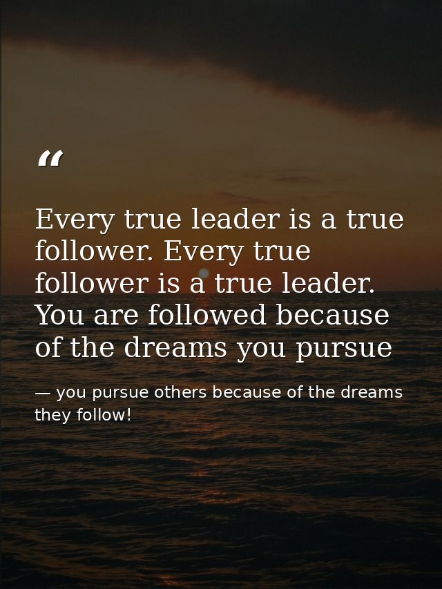 Every true leader is a true follower. Every true follower is a true leader. You are followed because of the dreams you p — you pursue others because of the dreams they follow!