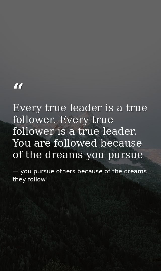 Every true leader is a true follower. Every true follower is a true leader. You are followed because of the dreams you p — you pursue others because of the dreams they follow!
