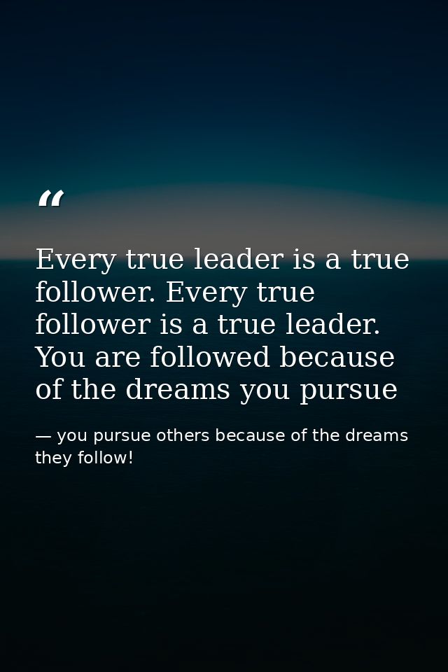 Every true leader is a true follower. Every true follower is a true leader. You are followed because of the dreams you p — you pursue others because of the dreams they follow!