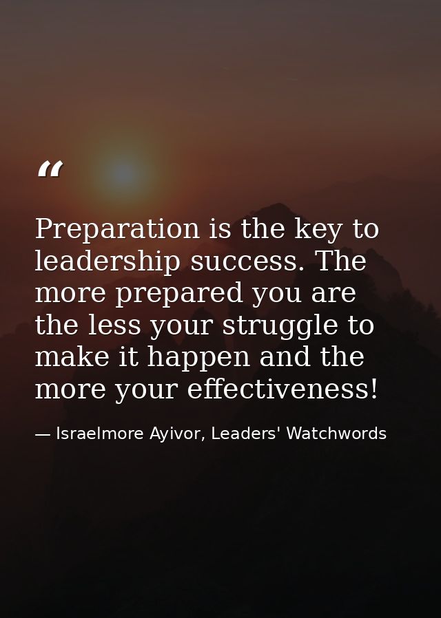 Preparation is the key to leadership success. The more prepared you are the less your struggle to make it happen and the — Israelmore Ayivor, Leaders' Watchwords