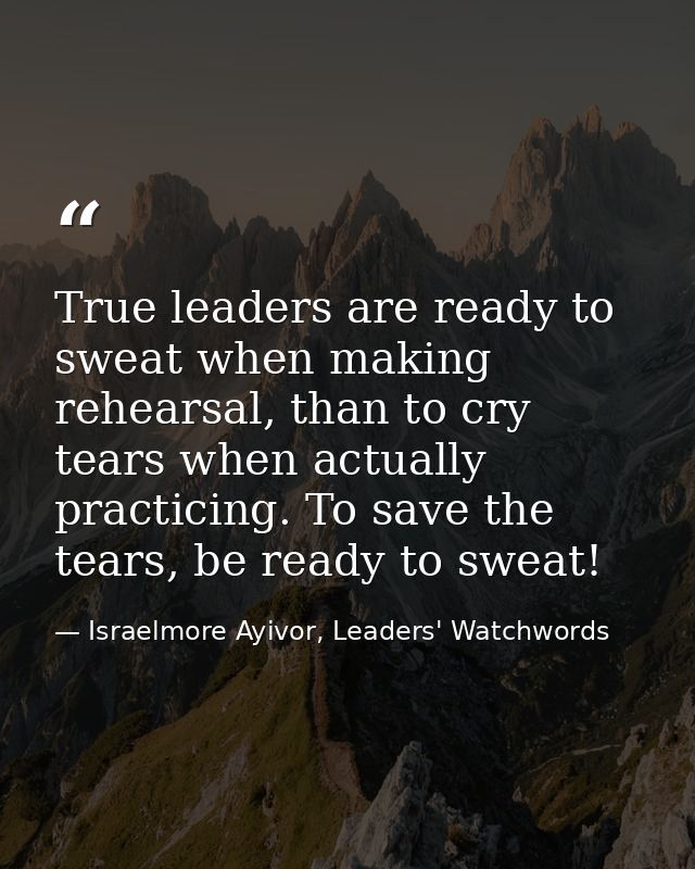 True leaders are ready to sweat when making rehearsal, than to cry tears when actually practicing. To save the tears, be — Israelmore Ayivor, Leaders' Watchwords