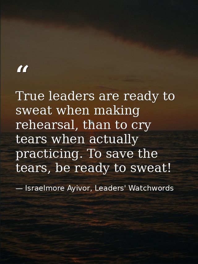 True leaders are ready to sweat when making rehearsal, than to cry tears when actually practicing. To save the tears, be — Israelmore Ayivor, Leaders' Watchwords