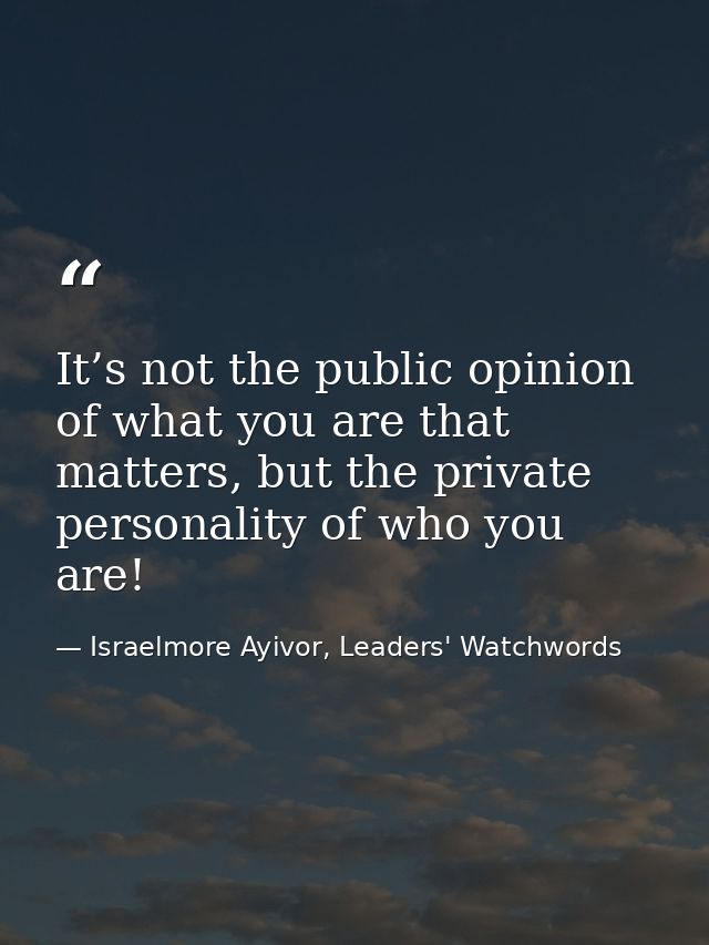 It’s not the public opinion of what you are that matters, but the private personality of who you are! — Israelmore Ayivor, Leaders' Watchwords