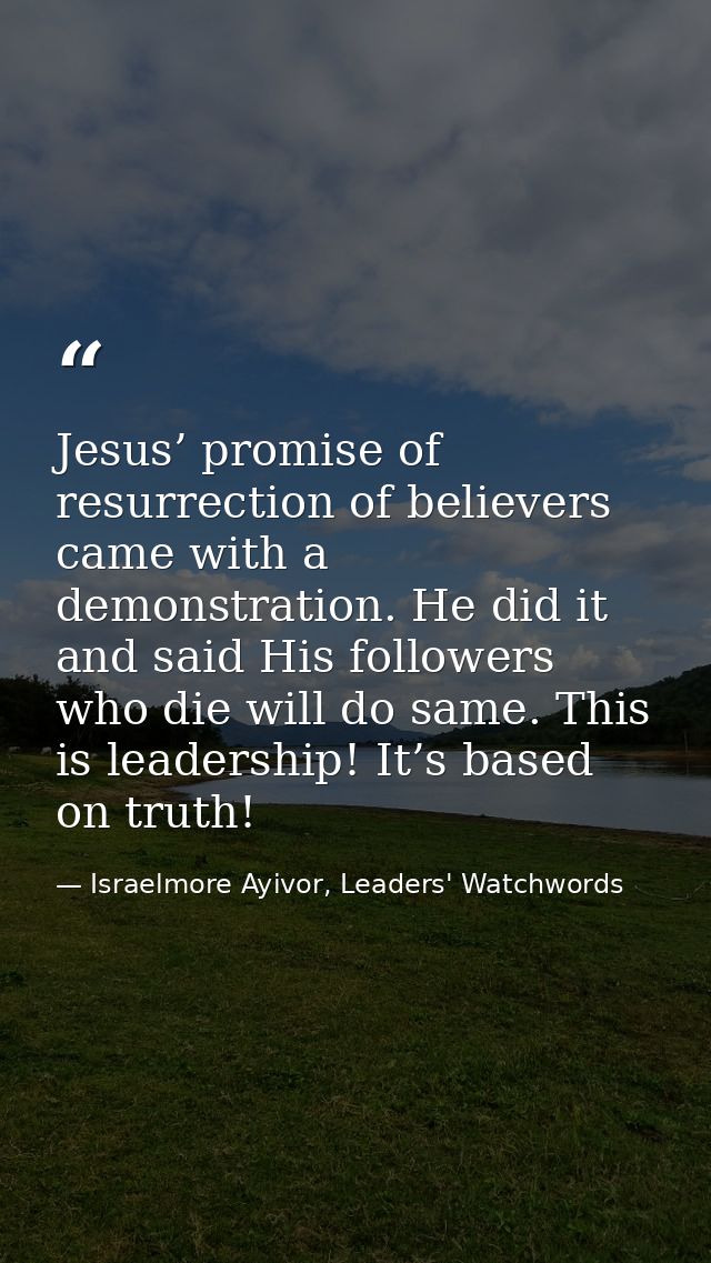 Jesus’ promise of resurrection of believers came with a demonstration. He did it and said His followers who die will do  — Israelmore Ayivor, Leaders' Watchwords