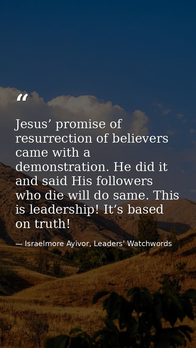 Jesus’ promise of resurrection of believers came with a demonstration. He did it and said His followers who die will do  — Israelmore Ayivor, Leaders' Watchwords