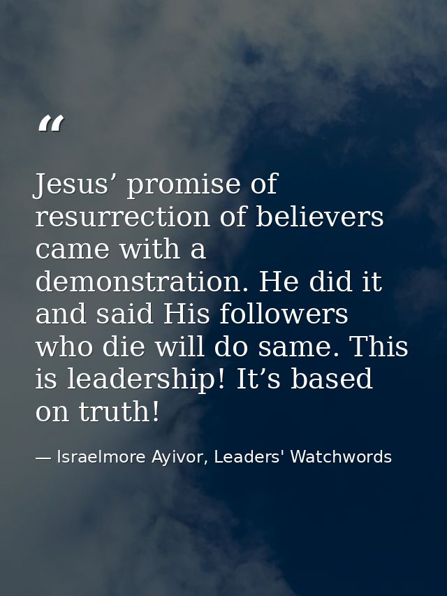 Jesus’ promise of resurrection of believers came with a demonstration. He did it and said His followers who die will do  — Israelmore Ayivor, Leaders' Watchwords