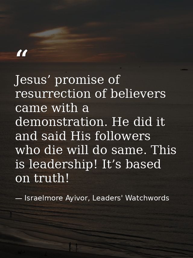 Jesus’ promise of resurrection of believers came with a demonstration. He did it and said His followers who die will do  — Israelmore Ayivor, Leaders' Watchwords