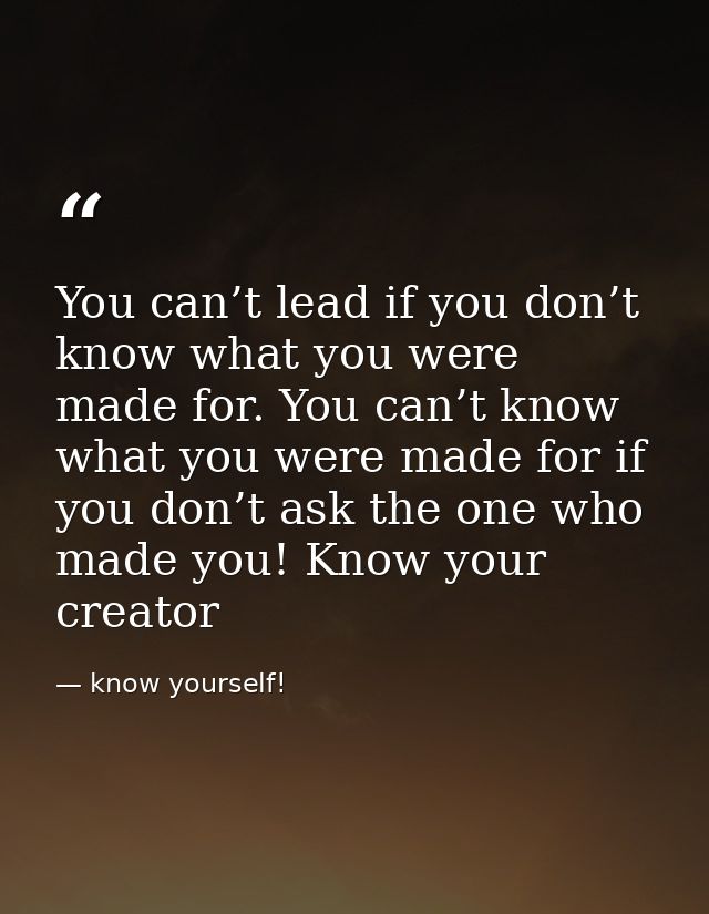 You can’t lead if you don’t know what you were made for. You can’t know what you were made for if you don’t ask the one  — know yourself!