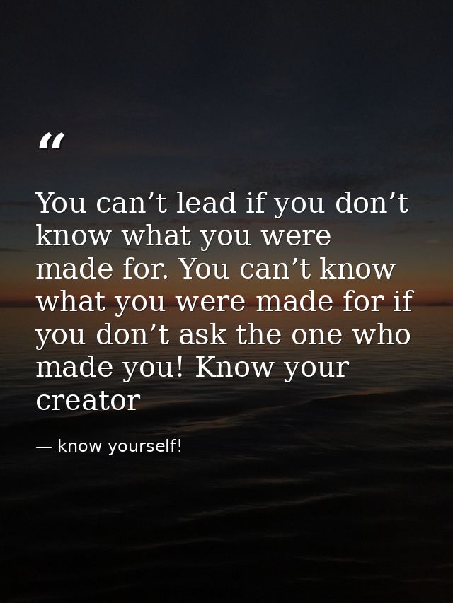 You can’t lead if you don’t know what you were made for. You can’t know what you were made for if you don’t ask the one  — know yourself!