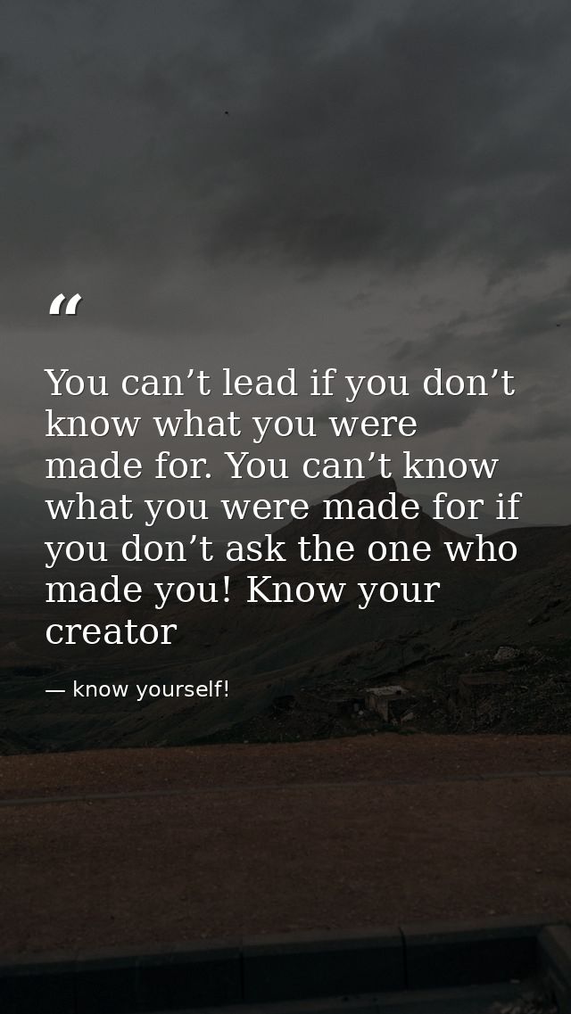 You can’t lead if you don’t know what you were made for. You can’t know what you were made for if you don’t ask the one  — know yourself!