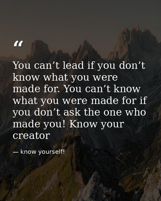 You can’t lead if you don’t know what you were made for. You can’t know what you were made for if you don’t ask the one  — know yourself!