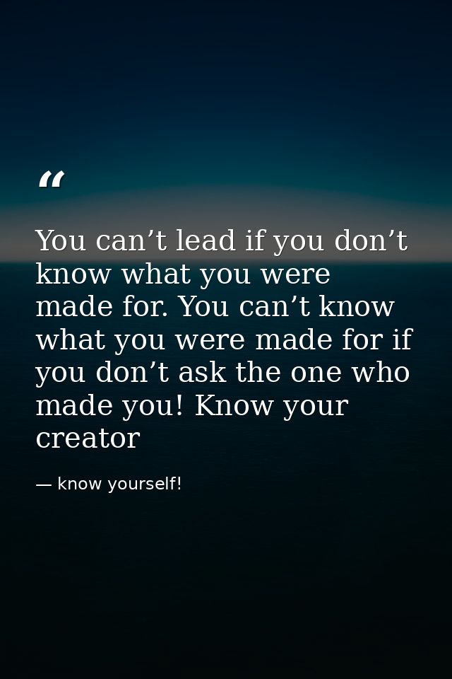 You can’t lead if you don’t know what you were made for. You can’t know what you were made for if you don’t ask the one  — know yourself!