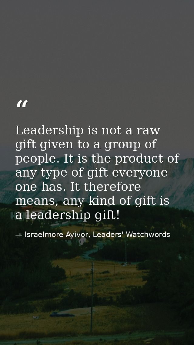Leadership is not a raw gift given to a group of people. It is the product of any type of gift everyone one has. It ther — Israelmore Ayivor, Leaders' Watchwords