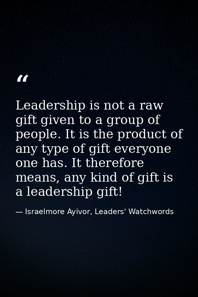Leadership is not a raw gift given to a group of people. It is the product of any type of gift everyone one has. It ther — Israelmore Ayivor, Leaders' Watchwords