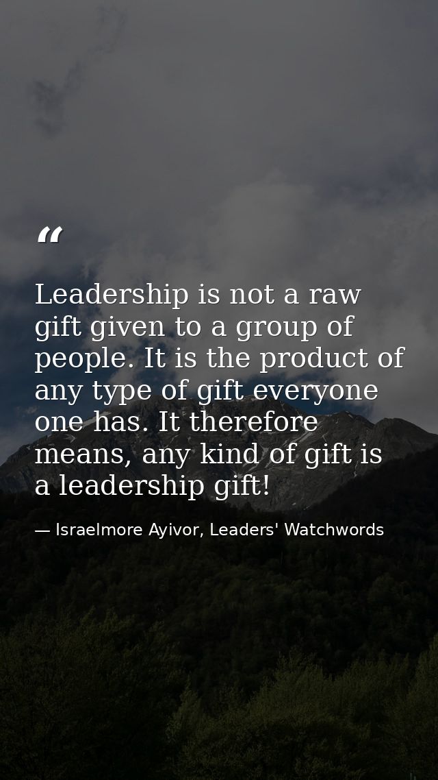 Leadership is not a raw gift given to a group of people. It is the product of any type of gift everyone one has. It ther — Israelmore Ayivor, Leaders' Watchwords
