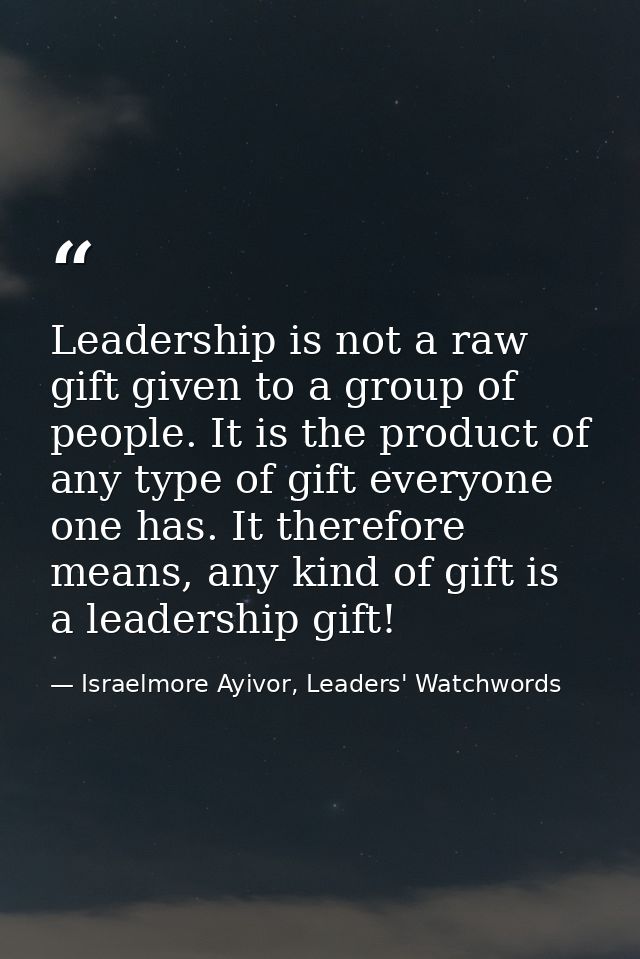 Leadership is not a raw gift given to a group of people. It is the product of any type of gift everyone one has. It ther — Israelmore Ayivor, Leaders' Watchwords