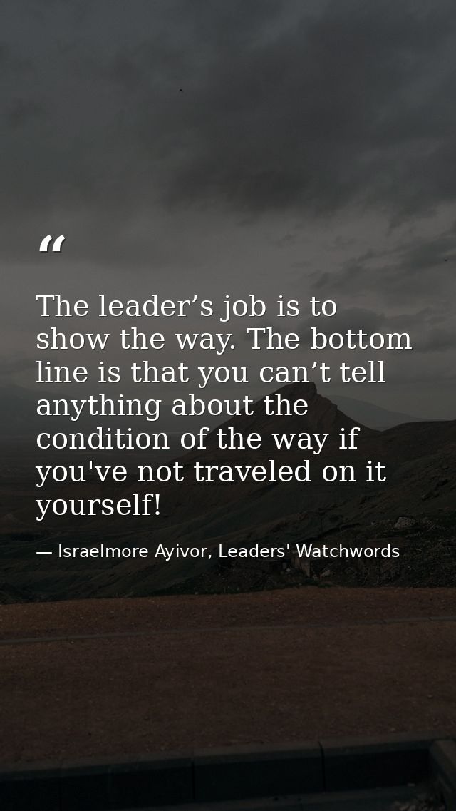 The leader’s job is to show the way. The bottom line is that you can’t tell anything about the condition of the way if y — Israelmore Ayivor, Leaders' Watchwords