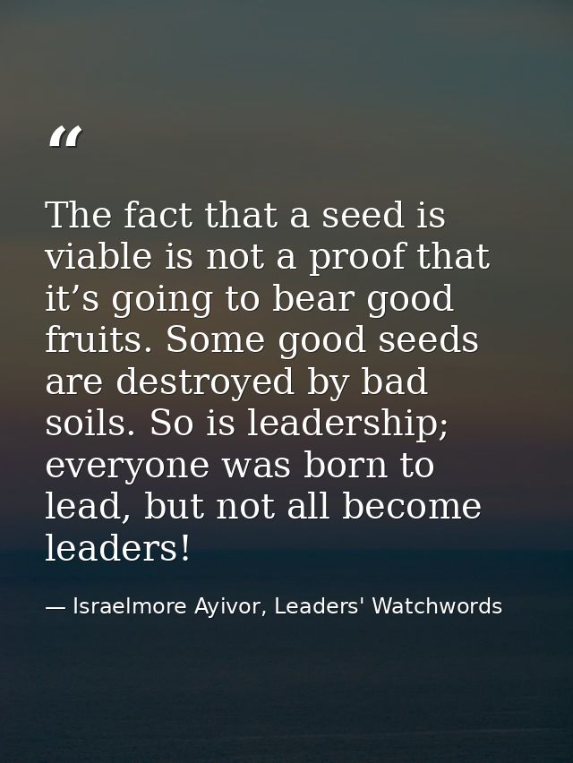 The fact that a seed is viable is not a proof that it’s going to bear good fruits. Some good seeds are destroyed by bad  — Israelmore Ayivor, Leaders' Watchwords