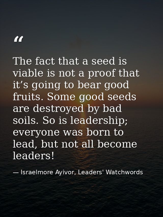 The fact that a seed is viable is not a proof that it’s going to bear good fruits. Some good seeds are destroyed by bad  — Israelmore Ayivor, Leaders' Watchwords