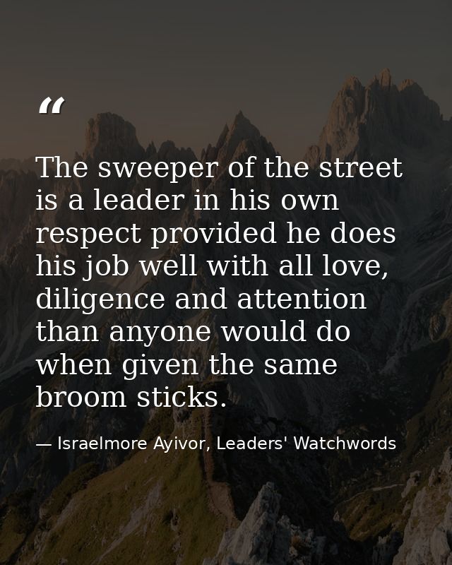 The sweeper of the street is a leader in his own respect provided he does his job well with all love, diligence and atte — Israelmore Ayivor, Leaders' Watchwords