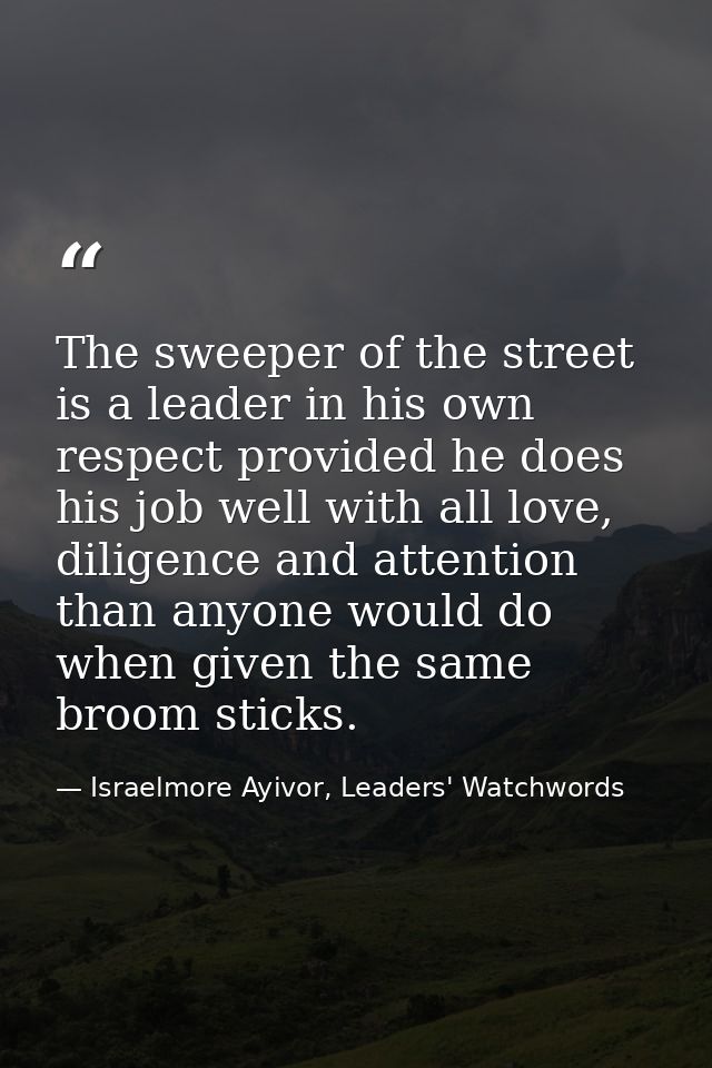 The sweeper of the street is a leader in his own respect provided he does his job well with all love, diligence and atte — Israelmore Ayivor, Leaders' Watchwords