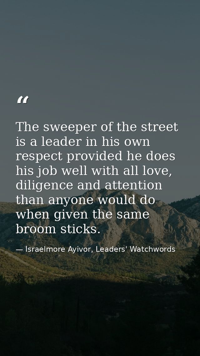 The sweeper of the street is a leader in his own respect provided he does his job well with all love, diligence and atte — Israelmore Ayivor, Leaders' Watchwords