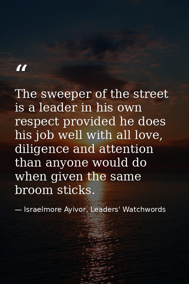 The sweeper of the street is a leader in his own respect provided he does his job well with all love, diligence and atte — Israelmore Ayivor, Leaders' Watchwords