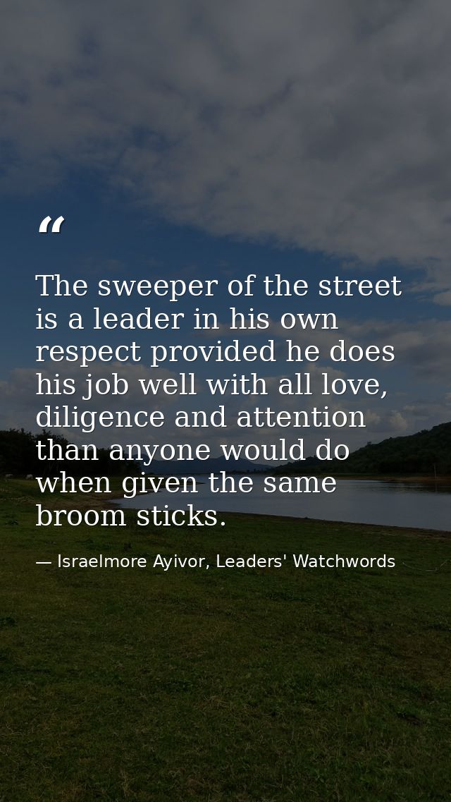 The sweeper of the street is a leader in his own respect provided he does his job well with all love, diligence and atte — Israelmore Ayivor, Leaders' Watchwords