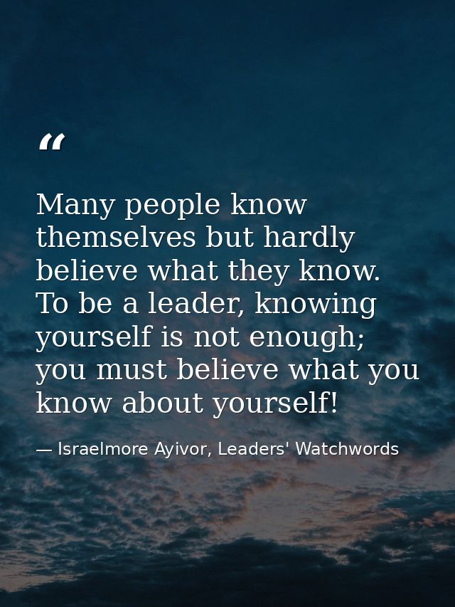 Many people know themselves but hardly believe what they know. To be a leader, knowing yourself is not enough; you must  — Israelmore Ayivor, Leaders' Watchwords