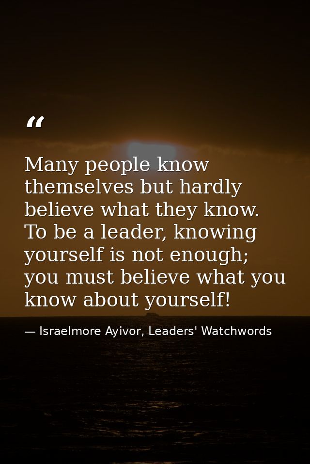 Many people know themselves but hardly believe what they know. To be a leader, knowing yourself is not enough; you must  — Israelmore Ayivor, Leaders' Watchwords